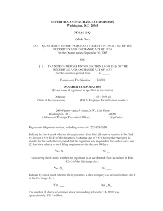 SECURITIES AND EXCHANGE COMMISSION
                            Washington, D.C. 20549

                                        FORM 10-Q

                                         (Mark One)

   [X]     QUARTERLY REPORT PURSUANT TO SECTION 13 OR 15(d) OF THE
                 SECURITIES AND EXCHANGE ACT OF 1934
                   For the Quarter ended September 30, 2005

                                             OR

         []     TRANSITION REPORT UNDER SECTION 13 OR 15(d) OF THE
                   SECURITIES AND EXCHANGE ACT OF 1934
                    For the transition period from to _____

                           Commission File Number:         1-8089

                             DANAHER CORPORATION
                    (Exact name of registrant as specified in its charter)

                      Delaware                            59-1995548
       (State of Incorporation)              (I.R.S. Employer Identification number)


                      2099 Pennsylvania Avenue, N.W., 12th Floor
                Washington, D.C.                               20006
            (Address of Principal Executive Offices)             (Zip Code)


Registrant's telephone number, including area code: 202-828-0850

Indicate by check mark whether the registrant (1) has filed all reports required to be filed
by Section 13 or 15(d) of the Securities Exchange Act of 1934 during the preceding 12
months (or for such shorter period that the registrant was required to file such reports) and
(2) has been subject to such filing requirements for the past 90 days.

                      Yes X                                      No __

  Indicate by check mark whether the registrant is an accelerated filer (as defined in Rule
                             12b-2 of the Exchange Act).

                     Yes X_                                     No ___

Indicate by check mark whether the registrant is a shell company (as defined in Rule 12b-2
of the Exchange Act).

                     Yes ___                                   No _X_

The number of shares of common stock outstanding at October 14, 2005 was
approximately 308.1 million.
 