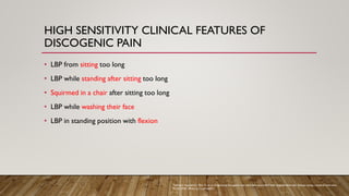 HIGH SENSITIVITY CLINICAL FEATURES OF
DISCOGENIC PAIN
• LBP from sitting too long
• LBP while standing after sitting too long
• Squirmed in a chair after sitting too long
• LBP while washing their face
• LBP in standing position with flexion
Tonosu J, Inanami H, Oka H, et al. Diagnosing discogenic low back pain associated with degenerative disc disease using a medical interview.
PLOS ONE. 2016;11(11):e0166031.
 