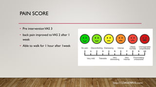 PAIN SCORE
• Pre interventionVAS 3
• back pain improved toVAS 2 after 1
week
• Able to walk for 1 hour after 1week
http://12345678910.com/
 