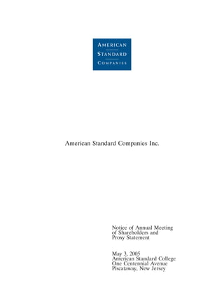 3MAR200502113192




American Standard Companies Inc.




               Notice of Annual Meeting
               of Shareholders and
               Proxy Statement


               May 3, 2005
               American Standard College
               One Centennial Avenue
               Piscataway, New Jersey
 