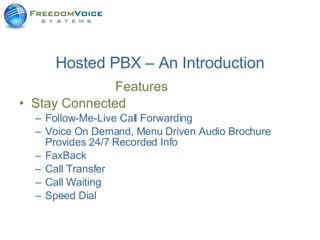 Hosted PBX – An Introduction Features  Stay Connected   Follow-Me-Live Call Forwarding Voice On Demand, Menu Driven Audio Brochure Provides 24/7 Recorded Info FaxBack  Call Transfer Call Waiting Speed Dial 