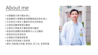 About me
• 中國醫藥大學中醫系學士
• 高雄醫學大學醫務管理暨醫療資訊學系碩士
• 日本東京大學老人醫學科研究訪問學者
• 台灣家庭醫學會專科醫師
• 台灣老年學暨老年醫學會專科醫師
• 高雄榮民總醫院高齡醫學中心主治醫師
• 教育部部定助理教授
• 台灣整合照護學會監事
• 高雄市長照推動小組委員
• 專長: 高齡整合照護, 衰弱症, 肌少症, 長期照護
 