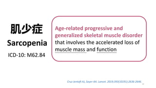 Sarcopenia
ICD-10: M62.84
Age-related progressive and
generalized skeletal muscle disorder
that involves the accelerated loss of
muscle mass and function
Cruz-Jentoft AJ, Sayer AA. Lancet. 2019;393(10191):2636-2646.
肌少症
22
 