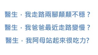 醫生，我走路兩腳顛顛不穩 ?
醫生，我爸爸最近走路變慢 ?
醫生，我阿母站起來很吃力?
 