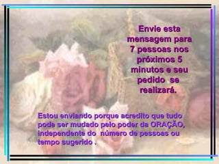 Envie esta mensagem para 7 pessoas nos próximos 5 minutos e seu pedido  se  realizará.   Estou enviando porque acredito que tudo pode ser mudado pelo poder da ORAÇÃO, independente do  número de pessoas ou  tempo sugerido . 