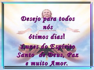 Desejo para todos nós ótimos dias !  Luzes do Espírito Santo  de Deus, Paz e muito Amor.   