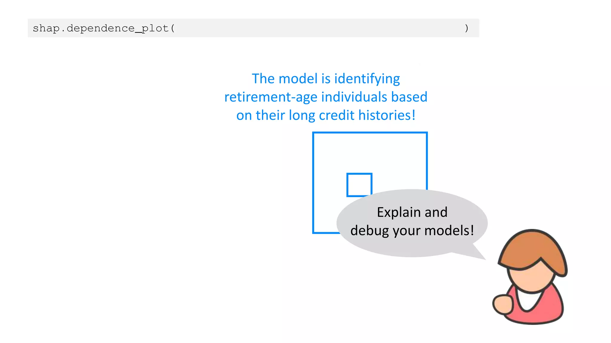 shap.dependence_plot(“Months of credit history”, shap_values, X)
The model is identifying
retirement-age individuals based
on their long credit histories!
Explain and
debug your models!
 