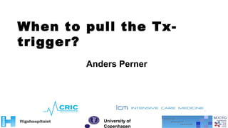 When to pull the Tx-
trigger?
University of
Copenhagen
Anders Perner
 