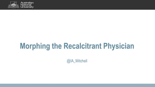 Morphing the Recalcitrant Physician
@IA_Mitchell
 