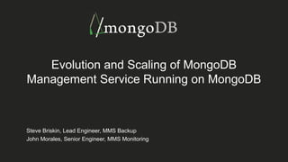 Evolution and Scaling of MongoDB
Management Service Running on MongoDB
Steve Briskin, Lead Engineer, MMS Backup
John Morales, Senior Engineer, MMS Monitoring
 