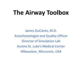 The	Airway	Toolbox
James	DuCanto,	M.D.
Anesthesiologist	and	Quality	Officer
Director	of	Simulation	Lab
Aurora	St.	Luke’s	Medical	Center
Milwaukee,	Wisconsin,	USA
 