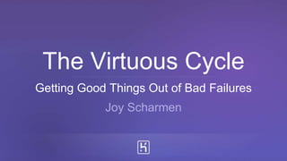 The Virtuous Cycle
Getting Good Things Out of Bad Failures
Joy Scharmen
 