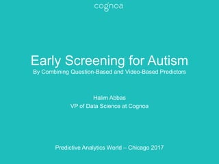 Early Screening for Autism
By Combining Question-Based and Video-Based Predictors
Halim Abbas
VP of Data Science at Cognoa
Predictive Analytics World – Chicago 2017
 