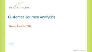 © 2017 Beyond the Arc, Inc.
Customer Journey Analytics
2017
Steven Ramirez, CEO
 