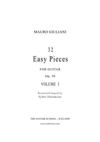 MAURO GIULIANI




              32
 Easy Pieces
      FO R G U ITA R

            Op. 30

        VOLUME I
     Revised and fingered by
     E y t hor T hor laksson




THE GUITAR SCHOOL - ICELAND

       www.eythorsson.com
 