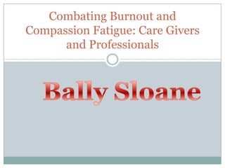 Combating Burnout and
Compassion Fatigue: Care Givers
and Professionals

 