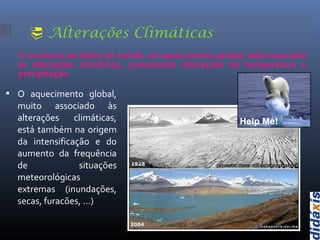  Alterações Climáticas
O aumento do efeito de estufa, do aquecimento global, está associado
às alterações climáticas, provocando alterações de temperatura e
precipitação.
 O aquecimento global,
muito associado às
alterações climáticas,
está também na origem
da intensificação e do
aumento da frequência
de situações
meteorológicas
extremas (inundações,
secas, furacões, …)
 