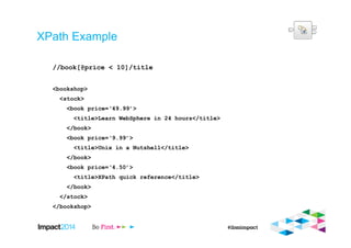 XPath Example
//book[@price < 10]/title
<bookshop>
<stock>
<book price=‘49.99’>
<title>Learn WebSphere in 24 hours</title>
</book>
<book price=‘9.99’>
<title>Unix in a Nutshell</title>
</book>
<book price=‘4.50’>
<title>XPath quick reference</title>
</book>
</stock>
</bookshop>
 