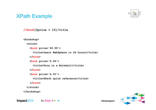 XPath Example
//book[@price < 10]/title
<bookshop>
<stock>
<book price=‘49.99’>
<title>Learn WebSphere in 24 hours</title>
</book>
<book price=‘9.99’>
<title>Unix in a Nutshell</title>
</book>
<book price=‘4.50’>
<title>XPath quick reference</title>
</book>
</stock>
</bookshop>
 