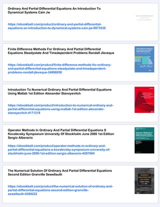 Ordinary And Partial Differential Equations An Introduction To
Dynamical Systems Cain Jw
https://ebookbell.com/product/ordinary-and-partial-differential-
equations-an-introduction-to-dynamical-systems-cain-jw-9973530
Finite Difference Methods For Ordinary And Partial Differential
Equations Steadystate And Timedependent Problems Randall Jleveque
https://ebookbell.com/product/finite-difference-methods-for-ordinary-
and-partial-differential-equations-steadystate-and-timedependent-
problems-randall-jleveque-34998058
Introduction To Numerical Ordinary And Partial Differential Equations
Using Matlab 1st Edition Alexander Stanoyevitch
https://ebookbell.com/product/introduction-to-numerical-ordinary-and-
partial-differential-equations-using-matlab-1st-edition-alexander-
stanoyevitch-4171218
Operator Methods In Ordinary And Partial Differential Equations S
Kovalevsky Symposium University Of Stockholm June 2000 1st Edition
Sergio Albeverio
https://ebookbell.com/product/operator-methods-in-ordinary-and-
partial-differential-equations-s-kovalevsky-symposium-university-of-
stockholm-june-2000-1st-edition-sergio-albeverio-4207004
The Numerical Solution Of Ordinary And Partial Differential Equations
Second Edition Granville Sewellauth
https://ebookbell.com/product/the-numerical-solution-of-ordinary-and-
partial-differential-equations-second-edition-granville-
sewellauth-4309222
 