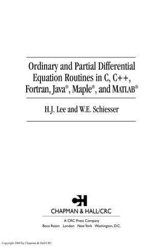 CHAPMAN & HALL/CRC
A CRC Press Company
Boca Raton London NewYork Washington, D.C.
Ordinary and Partial Differential
Equation Routines in C, C++,
Fortran,Java®
,Maple®
,andMATLAB®
H.J. Lee and W.E. Schiesser
Copyright 2004 by Chapman & Hall/CRC
 