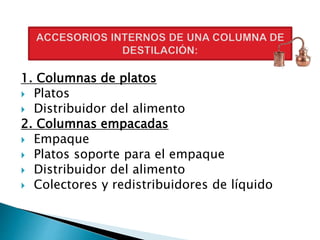 1. Columnas de platos
 Platos
 Distribuidor del alimento
2. Columnas empacadas
 Empaque
 Platos soporte para el empaque
 Distribuidor del alimento
 Colectores y redistribuidores de líquido
 