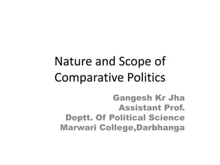 Nature and Scope of
Comparative Politics
Gangesh Kr Jha
Assistant Prof.
Deptt. Of Political Science
Marwari College,Darbhanga
 