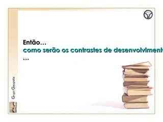 Então…Então…
como serão os contrastes de desenvolvimentocomo serão os contrastes de desenvolvimento
……
GrupoGeografia
 