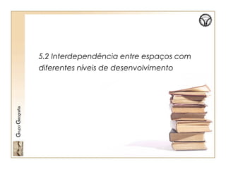 5.2 Interdependência entre espaços com
diferentes níveis de desenvolvimento
GrupoGeografia
 