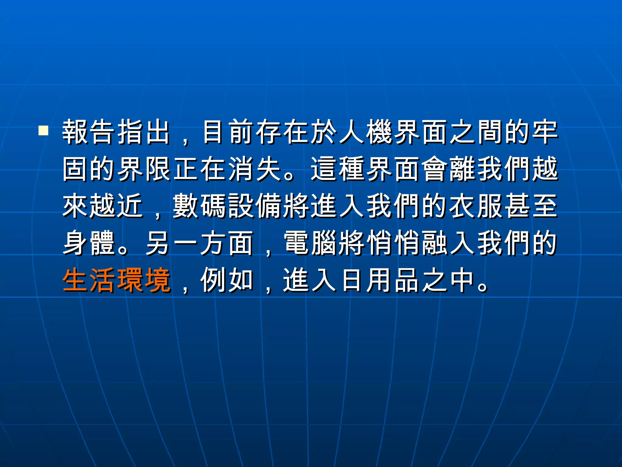 報告指出，目前存在於人機界面之間的牢固的界限正在消失。這種界面會離我們越來越近，數碼設備將進入我們的衣服甚至身體。另一方面，電腦將悄悄融入我們的 生活環境 ，例如，進入日用品之中。  