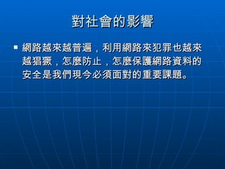 對社會的影響 網路越來越普遍，利用網路來犯罪也越來越猖獗，怎麼防止，怎麼保護網路資料的安全是我們現今必須面對的重要課題。 