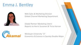 Emma J. Bentley
Web Sales & Marketing Division
Global Channel Marketing Department
Global Partner Marketing Intern
Reports to Harris Sussman & Tricia Harnan
Wesleyan University ’17
Economics & Science in Society Double-Major
 