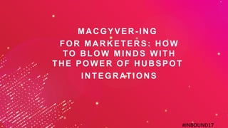 #INBOUND17#INBOUND17
MACGYVER-ING
FOR MARKETERS: HOW
TO BLOW MINDS WITH
THE POWER OF HUBSPOT
INTEGRATIONS
 