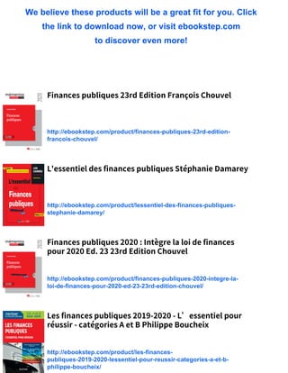 We believe these products will be a great fit for you. Click
the link to download now, or visit ebookstep.com
to discover even more!
Finances publiques 23rd Edition François Chouvel
http://ebookstep.com/product/finances-publiques-23rd-edition-
francois-chouvel/
L'essentiel des finances publiques Stéphanie Damarey
http://ebookstep.com/product/lessentiel-des-finances-publiques-
stephanie-damarey/
Finances publiques 2020 : Intègre la loi de finances
pour 2020 Ed. 23 23rd Edition Chouvel
http://ebookstep.com/product/finances-publiques-2020-integre-la-
loi-de-finances-pour-2020-ed-23-23rd-edition-chouvel/
Les finances publiques 2019-2020 - L’essentiel pour
réussir - catégories A et B Philippe Boucheix
http://ebookstep.com/product/les-finances-
publiques-2019-2020-lessentiel-pour-reussir-categories-a-et-b-
philippe-boucheix/
 