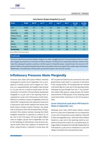 18
DOMESTIC TRENDS
ECONOMY MATTERS
Consumer price index (CPI) based inflation remained
unchanged at 3.28 per cent in September 2017 as com-
pared to a revised 3.28 per cent in August 2017. How-
ever, on a sequential basis, the headline index printed
at -0.15 per cent on a month-on-month basis, the first
contraction in 8-months. CPI food inflation decelerated
marginally to 1.25 per cent in the reporting month as
compared to 1.52 per cent in the previous month essen-
tially due to a decline in prices of vegetables, fruits and
meat & fish. Going forward, the sequential momentum
in food prices could remain subdued until January with
kharif output coming on board. However, the upside
risks to food prices have still not abated fully, with gov-
ernment’s first advance estimate showing that kharif
foodgrain production is expected to contract by 2.8
per cent in the FY18 season. CPI fuel & light inflation
came at a higher 5.56 per cent in September 2017 due
to the hardening of international crude oil prices dur-
ing the month which had a spillover on domestic fuel
prices. Going forward, a reduction in excise duty and
VAT on petrol and diesel by the central and a few state
governments could result in a reduction in fuel prices
in the coming months. CPI housing index has reached
a 38-month high of 6.1 per cent in the reporting month,
indicating the pass-through from the 7th
Pay Commis-
sion related HRA payouts. Going forward, the further
entrenchment of HRA payouts in the remaining states
would lend further momentum to the CPI housing in-
dices.
Lower food prices push down WPI based in-
flation in September 2017
Wholesale price index (WPI) based inflation slowed
down to 2.6 per cent in September 2017 as compared to
3.2 per cent in the previous month, aided by a sharp fall
in food and vegetable prices. Total food index inflation
halved to 2.0 per cent in the reporting month as com-
pared to the previous month. On a cumulative basis, av-
erage inflation during the first-half (April-September) of
FY18 stood at 2.4 per cent as compared to 0.2 per cent
inflation recorded in the same period last year.
Outlook
Industrial output bounced back sharply in August 2017, after a sluggish growth in the preceding months as compa-
nies stepped up production on the back of festive demand. The sharp rise in industrial production reinforces the
hope that subsequent quarters would see a further upturn in industrial output. Going forward, the recovery in IIP
growth is likely to be predominantly led by private consumption with some support from public capex and exports.
Additionally, a favorable base will also perk up industrial output in the next few months.
Inflationary Pressures Abate Marginally
 