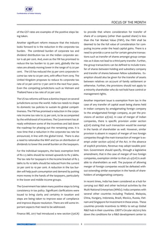 8
FOCUS OF THE MONTH
ECONOMY MATTERS
of the GST rates are examples of the positive steps be-
ing taken.
Another significant reform measure that the industry
looks forward to is the reduction in the corporate tax
burden. The combined burden of corporate tax and
dividend distribution tax on the Indian corporate sec-
tor is 46 per cent. And, even as the FM has promised to
reduce the tax burden to 25 per cent, globally the tax
rates are already moving lower in the range of 15-20 per
cent. The US has reduced the 35 per cent corporate in-
come tax rate to 20 per cent, with effect from 2019. The
United Kingdom proposes to reduce its corporate tax
rate of 20 per cent to 17 per cent in the next four years.
Even the competing jurisdictions such as Vietnam and
Thailand have a tax rate of 20 per cent.
The US tax reforms will have a domino impact on several
jurisdictions across the world. India too needs to shape
its domestic tax policies to sustain its global competi-
tiveness. The FM has promised a reduction in the corpo-
rate income tax rate to 25 per cent, to be accompanied
by the withdrawal of incentives. The Government has al-
ready withdrawn some of the incentives and laid down
the roadmap for phasing out the remaining ones. It is
now time that a reduction in the corporate tax rate be
announced, in line with the global trend. There is also
a need to rationalise the MAT and tax on distribution of
dividends to lower the overall burden on the taxpayers.
For the individual taxpayers, the basic exemption limit
of Rs 2.5 lakhs should be revised upwards to Rs 5 lakhs.
The tax rate for taxpayers in the income bracket of Rs 5
lakhs to Rs 10 lakhs should be reduced from the current
20 per cent to 10 per cent. A reduction in the tax bur-
den will help push consumption and demand by putting
more money in the hands of the taxpayers, particularly
in the lower and middle income groups.
The Government has taken many positive steps to bring
consistency in tax policy. Significant clarifications were
issued to bring clarity and certainty in taxation and
steps are being taken to improve ease of compliance
and improve dispute resolution. There are still some im-
portant aspects that need to be addressed.
Finance Bill, 2017 had introduced a new section (50CA)
to provide that where consideration for transfer of
share of a company (other than quoted share) is less
than the Fair Market Value (FMV), the FMV shall be
deemed to be the full value of consideration for com-
puting income under the head capital gains. There is a
need to provide a carve out for certain genuine transac-
tions such as transfer of shares amongst group compa-
nies as it does not lead to a third party transfer. Further,
the group transactions can be defined to include trans-
fer of shares between holding and subsidiary company
and transfer of shares between fellow subsidiaries. Ex-
emption should also be given for the transfer of assets
between relatives on account of family settlement or
otherwise. Further, the provisions should not apply to
a minority shareholder who do not hold have control or
management rights.
Another important issue is exemption from tax in the
case of any transfer of capital asset being shares held
in Indian company by amalgamating foreign company
to the amalgamated foreign company, as per the pro-
visions of section 47(via). In case of merger of Indian
companies, there is specific provision under section
47(vii) stating that such transaction would be exempt
in the hands of shareholder as well. However, similar
provision is absent in respect of merger of two foreign
companies though the main transaction of merger is ex-
empt under section 47(via) of the Act. In the absence
of explicit provision, Revenue may adopt taxable posi-
tion. Government should specify, through a legislative
amendment, that in the case of merger of two foreign
companies, exemption similar to that u/s 47(vii) is avail-
able to shareholders as well. The purpose of allowing
merger of foreign companies would be defeated with-
out extending similar exemption in the hands of share-
holders of amalgamating company.
In recent times, India has been considered as a hub for
carrying out R&D and other technical activities by the
Multi-National Enterprises (MNEs). India competes with
several other countries including Thailand, Malaysia,
China, Hungary, Indonesia, Brazil, Mexico, Russia, Viet-
nam and Singapore for investment in these areas. These
countries provide incentives to MNEs to set-up Global
R&D hub in their countries. CBDT’s Circular 06/2013 lists
down the conditions for a R&D development center to
 