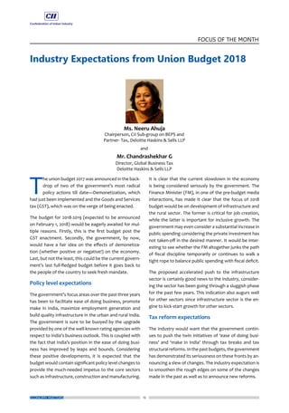 12
FOCUS OF THE MONTH
ECONOMY MATTERS
Industry Expectations from Union Budget 2018
T
he union budget 2017 was announced in the back-
drop of two of the government’s most radical
policy actions till date—Demonetization, which
had just been implemented and the Goods and Services
tax (GST), which was on the verge of being enacted.
The budget for 2018-2019 (expected to be announced
on February 1, 2018) would be eagerly awaited for mul-
tiple reasons. Firstly, this is the first budget post the
GST enactment. Secondly, the government, by now,
would have a fair idea on the effects of demonetiza-
tion (whether positive or negative!) on the economy.
Last, but not the least, this could be the current govern-
ment’s last full-fledged budget before it goes back to
the people of the country to seek fresh mandate.
Policy level expectations
The government’s focus areas over the past three years
has been to facilitate ease of doing business, promote
make in India, maximize employment generation and
build quality infrastructure in the urban and rural India.
The government is sure to be buoyed by the upgrade
provided by one of the well-known rating agencies with
respect to India’s business outlook. This is coupled with
the fact that India’s position in the ease of doing busi-
ness has improved by leaps and bounds. Considering
these positive developments, it is expected that the
budget would contain significant policy level changes to
provide the much-needed impetus to the core sectors
such as infrastructure, construction and manufacturing.
It is clear that the current slowdown in the economy
is being considered seriously by the government. The
Finance Minister (FM), in one of the pre-budget media
interactions, has made it clear that the focus of 2018
budget would be on development of infrastructure and
the rural sector. The former is critical for job creation,
while the latter is important for inclusive growth. The
government may even consider a substantial increase in
public spending considering the private investment has
not taken-off in the desired manner. It would be inter-
esting to see whether the FM altogether junks the path
of fiscal discipline temporarily or continues to walk a
tight rope to balance public spending with fiscal deficit.
The proposed accelerated push to the infrastructure
sector is certainly good news to the industry, consider-
ing the sector has been going through a sluggish phase
for the past few years. This indication also augurs well
for other sectors since infrastructure sector is the en-
gine to kick-start growth for other sectors.
Tax reform expectations
The industry would want that the government contin-
ues to push the twin initiatives of ‘ease of doing busi-
ness’ and ‘make in India’ through tax breaks and tax
structural reforms. In the past budgets, the government
has demonstrated its seriousness on these fronts by an-
nouncing a slew of changes. The industry expectation is
to smoothen the rough edges on some of the changes
made in the past as well as to announce new reforms.
 