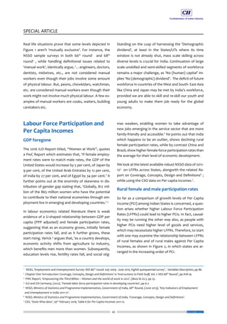 43
SPECIAL ARTICLE
DECEMBER 2017
Real life situations prove that some levels depicted in
Figure 1 aren’t ‘mutually exclusive’. For instance, the
NSSO sample surveys in both 66th
round1
and 68th
round2
, while handling definitional issues related to
‘manual work’, identically argue, ‘…engineers, doctors,
dentists, midwives, etc., are not considered manual
workers even though their jobs involve some amount
of physical labour. But, peons, chowkidars, watchman,
etc. are considered manual workers even though their
work might not involve much physical labour. A few ex-
amples of manual workers are cooks, waiters, building
caretakers etc.
Labour Force Participation and
Per Capita Incomes
GDP foregone
The 2016 ILO Report titled, “Women at Work”, quotes
a PwC Report which estimates that, ‘If female employ-
ment rates were to match male rates, the GDP of the
United States would increase by 5 per cent, of Japan by
9 per cent, of the United Arab Emirates by 12 per cent,
of India by 27 per cent, and of Egypt by 34 per cent.’ It
further points out at the enormity of skewness in dis-
tribution of gender gap stating that, ‘Globally, 812 mil-
lion of the 865 million women who have the potential
to contribute to their national economies through em-
ployment live in emerging and developing countries.’ 3
In labour economics related literature there is weak
evidence of a U-shaped relationship between GDP per
capita (PPP adjusted) and female participation rates,
suggesting that as an economy grows, initially female
participation rates fall, and as it further grows, these
start rising. Verick 4
argues that, ‘as a country develops,
economic activity shifts from agriculture to industry,
which benefits men more than women. Subsequently,
education levels rise, fertility rates fall, and social stig-
Standing on the cusp of harnessing the ‘Demographic
dividend’, at least in the States/UTs where its time
window is not already shut, mass scale skilling across
diverse levels is crucial for India. Continuation of large
scale unskilled and semi-skilled segments of workforce
remains a major challenge, as ‘No (human) capital’ im-
plies ‘No (demographic) dividend’. The deficit of future
workforce in countries of the West and South- East Asia
like China and Japan may be met by India’s workforce,
provided we are able to skill and re-skill our youth and
young adults to make them job ready for the global
economy.
mas weaken, enabling women to take advantage of
new jobs emerging in the service sector that are more
family-friendly and accessible.’ He points out that India
which happens to be an outlier, shows declining rural
female participation rates, while by contrast China and
Brazil, show higher female force participation rates than
the average for their level of economic development.
We look at the latest available robust NSSO data of 2011-
125
on LFPRs across States, alongwith the related Re-
port on Coverage, Concepts, Design and Definitions6
;
while using the CSO data on Per capita Incomes 7
.
Rural female and male participation rates
So far as a comparison of growth levels of Per Capita
Income (PCI) among Indian States is concerned, a ques-
tion arises whether higher Labour Force Participation
Rates (LFPRs) could lead to higher PCIs. In fact, causal-
ity may be running the other way also, as people with
higher PCIs need higher level of goods and services,
which may necessitate higher LFPRs. Therefore, to start
with one may examine the relationship between LFPRs
of rural females and of rural males against Per Capita
Incomes, as shown in Figure 2, in which states are ar-
ranged in the increasing order of PCI.
1
NSSO, ‘Employment and Unemployment Survey: NSS 66th
round: July 2009 - June 2010, Eighth quinquennial survey’, - Variables Description, pp 86.
2
Chapter One ‘Introduction: Coverage, Concepts, Design and Definitions’ in ‘Instructions to Field Staff, Vol. I: NSS 68th
Round’, pp A18-19.
3
PWC Report, ‘Empowering the Third Billion – Women and the world of work in 2012’, (Booz & Co.), pp 25.
4
ILO and IZA Germany, (2012), ‘Female labor force participation rates in developing countries’, pp 6-7.
5
NSSO, Ministry of Statistics and Programme Implementation, Government of India, 68th
Round, (June 2013), ‘Key Indicators of Employment
and Unemployment in India 2011-12’.
6
NSSO, Ministry of Statistics and Programme Implementation, Government of India, ‘Coverage, Concepts, Design and Definitions’.
7
CSO, ‘State Wise data’, 29th
February 2016, Table 6 for Per Capita Incomes 2011-12.
 