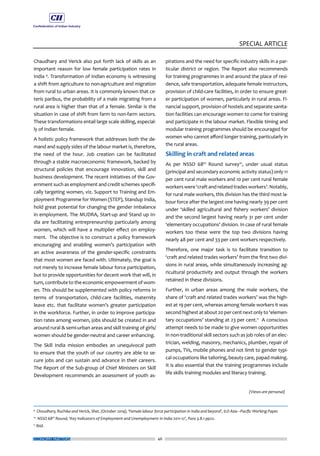 46
SPECIAL ARTICLE
ECONOMY MATTERS
Chaudhary and Verick also put forth lack of skills as an
important reason for low female participation rates in
India 9
. Transformation of Indian economy is witnessing
a shift from agriculture to non-agriculture and migration
from rural to urban areas. It is commonly known that ce-
teris paribus, the probability of a male migrating from a
rural area is higher than that of a female. Similar is the
situation in case of shift from farm to non-farm sectors.
These transformations entail large scale skilling, especial-
ly of Indian female.
A holistic policy framework that addresses both the de-
mand and supply sides of the labour market is, therefore,
the need of the hour. Job creation can be facilitated
through a stable macroeconomic framework, backed by
structural policies that encourage innovation, skill and
business development. The recent initiatives of the Gov-
ernment such as employment and credit schemes specifi-
cally targeting women, viz. Support to Training and Em-
ployment Programme for Women (STEP), Standup India,
hold great potential for changing the gender imbalance
in employment. The MUDRA, Start-up and Stand up In-
dia are facilitating entrepreneurship particularly among
women, which will have a multiplier effect on employ-
ment. The objective is to construct a policy framework
encouraging and enabling women’s participation with
an active awareness of the gender-specific constraints
that most women are faced with. Ultimately, the goal is
not merely to increase female labour force participation,
but to provide opportunities for decent work that will, in
turn, contribute to the economic empowerment of wom-
en. This should be supplemented with policy reforms in
terms of transportation, child-care facilities, maternity
leave etc. that facilitate women’s greater participation
in the workforce. Further, in order to improve participa-
tion rates among women, jobs should be created in and
around rural & semi-urban areas and skill training of girls/
women should be gender-neutral and career enhancing.
The Skill India mission embodies an unequivocal path
to ensure that the youth of our country are able to se-
cure jobs and can sustain and advance in their careers.
The Report of the Sub-group of Chief Ministers on Skill
Development recommends an assessment of youth as-
pirations and the need for specific industry skills in a par-
ticular district or region. The Report also recommends
for training programmes in and around the place of resi-
dence, safe transportation, adequate female instructors,
provision of child-care facilities, in order to ensure great-
er participation of women, particularly in rural areas. Fi-
nancial support, provision of hostels and separate sanita-
tion facilities can encourage women to come for training
and participate in the labour market. Flexible timing and
modular training programmes should be encouraged for
women who cannot afford longer training, particularly in
the rural areas.
Skilling in craft and related areas
As per NSSO 68th
Round survey10
, under usual status
(principal and secondary economic activity status) only 11
per cent rural male workers and 10 per cent rural female
workerswere‘craftandrelatedtradesworkers’.Notably,
for rural male workers, this division has the third most la-
bour force after the largest one having nearly 39 per cent
under ‘skilled agricultural and fishery workers’ division
and the second largest having nearly 31 per cent under
‘elementary occupations’ division. In case of rural female
workers too these were the top two divisions having
nearly 48 per cent and 33 per cent workers respectively.
Therefore, one major task is to facilitate transition to
‘craft and related trades workers’ from the first two divi-
sions in rural areas, while simultaneously increasing ag-
ricultural productivity and output through the workers
retained in these divisions.
Further, in urban areas among the male workers, the
share of ‘craft and related trades workers’ was the high-
est at 19 per cent, whereas among female workers it was
second highest at about 20 per cent next only to ‘elemen-
tary occupations’ standing at 23 per cent.11
A conscious
attempt needs to be made to give women opportunities
in non-traditional skill sectors such as job roles of an elec-
trician, welding, masonry, mechanics, plumber, repair of
pumps, TVs, mobile phones and not limit to gender typi-
cal occupations like tailoring, beauty care, papad making.
It is also essential that the training programmes include
life skills training modules and literacy training.
9
Choudhary, Ruchika and Verick, Sher, (October 2014), ‘Female labour force participation in India and beyond’, ILO Asia –Pacific Working Paper.
10
NSSO 68th
Round, ‘Key Indicators of Employment and Unemployment in India 2011-12’, Para 3.8.1 pp22.
11
Ibid.
(Views are personal)
 