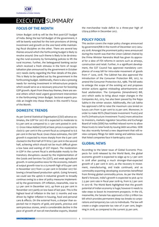 EXECUTIVE SUMMARY
ECONOMY MATTERS 4
FOCUS OF THE MONTH
Union Budget 2018-19 will be the first post-GST budget
of India. Being the last full Budget of the government, it
will be keenly watched for the twin provisions of driving
investment and growth on the one hand while maintain-
ing fiscal discipline on the other. There are several key
themes around which the forthcoming budget is likely to
revolve around. One such theme is likely to be de-stress-
ing the rural economy by formulating policies to lift the
rural incomes. Further, the beleaguered banking sector
which received a fresh stimulus in the form of recapi-
talisation plan announced by the government in October
2017 needs clarity regarding the finer details of the plan.
This is likely to be spelled out by the government in the
forthcoming budget. Additionally, there is also a pressing
needs for reviving investment in infrastructure projects
which would serve as a necessary precursor for boosting
GDP growth. Apart from these key themes, there are sev-
eral others which need urgent government intervention
in the forthcoming Union Budget. Sectoral experts pro-
vide an insight into these themes in this month’s Focus
of the Month.
DOMESTIC TRENDS
As per Central Statistical Organisation (CSO) advance es-
timates, the GDP for 2017-18 is expected to moderate to
6.5 per cent as compared to 7.1 per cent posted in 2016-
17. Gross Value Added (GVA) at basic prices is expected to
clock 6.1 per cent in the current fiscal as compared to 6.6
per cent in the last fiscal. Given these estimates, the GDP
growth is expected to move sharply from the 6 per cent
clocked in the first-half of FY18 to 7 per cent in the second
half, achieving which should not be much difficult given
a low base and waning of GST impact. The moderation
in GDP in the current fiscal is attributable mostly to the
transitory disruptions caused by the implementation of
the Goods and Services Tax (GST), and weak agricultural
growth. In some positive news for the economy, industri-
al output growth rose to a 25-month high of 8.4 per cent
in November 2017 from 2.0 per cent in October 2017 fol-
lowing a broad-based production uptick. Going forward,
we could see the uptick in industrial growth to broadly
continue owing to a slew of policy measures implement-
ed by the government. CPI inflation, meanwhile, rose to
5.2 per cent in December 2017, up from 4.9 per cent in
November 2017 partly on low base of last year. This is the
highest level of inflation in the last 17 months and was
driven by higher inflation in housing, food and personal
care & effects. On the external front, a sharper than ex-
pected rise in imports of gold, and pearls, precious and
semi-precious stones, amid a considerable decline in the
pace of growth of non-oil merchandise exports, bloated
the merchandise trade deficit to a three-year high of
US$14.9 billion in December 2017.
POLICY FOCUS
This section covers the major policy changes announced
by government/RBI in the month of December 2017-Janu-
ary 2018. Amongst the prominent policy news announced
during the month was that the Union Cabinet chaired by
the Prime Minister Narendra Modi has given its approv-
al for a slew of FDI reforms in sectors such as airways,
construction and retail. Further, in a significant develop-
ment, the GST Council has approved mandatory com-
pliance of e-way bill for intra-state movement of goods
from 1st
June, 2018. The Cabinet has also approved the
introduction of the Consumer Protection Bill, 2017, to
amend the Consumer Protection Act, 1986. The bill seeks
to enlarge the scope of the existing act and proposes
stricter actions against misleading advertisements and
food adulteration. The Companies (Amendment) Bill,
2017 which seeks to bring about major changes in the
Companies Act, 2013, has also been passed by the Rajya
Sabha in the winter session. Additionally, the Lok Sabha
has approved a bill to raise the maximum cess levied on
luxury cars from 15 per cent to 25 per cent. Moreover, in
order to make REITs (Real Estate Investment Trusts) and
InvITs (Infrastructure Investment Trusts) more attractive
to investors, markets regulator Securities and Exchange
Board of India (SEBI) has notified relaxed norms to allow
these trusts to raise funds by issuing debt securities. SEBI
has also recently formed a new department that will re-
view company filings for debt raising and address issues
that listed companies face in bankruptcy court.
GLOBAL NEWS
According to the latest issue of Global Economic Pros-
pects for 2018 released by the World Bank, the global
economic growth is expected to edge up to 3.1 per cent
in 2018 after posting a much stronger-than-expected
growth of 3 per cent in 2017, as the recovery in invest-
ment, manufacturing, and trade continued, and as
commodity-exporting developing economies benefitted
from firming global commodity prices. As per the World
Bank’s forecast, India’s growth is expected to pick up to
7.3 per cent rate in fiscal year 2018-19, from 6.7 per cent
in 2017-18. The World Bank highlighted that the growth
potential of Indian economy is huge; however it needs to
take steps to boost its investment prospects. In the US,
meanwhile, the Senate has approved a US$1.5 trillion tax
bill which provides permanent deep tax breaks to corpo-
rations and temporary tax cuts to individuals. The law will
create a single corporate tax rate of 21 per cent, begin-
ning in 2018, as compared to the current 35 per cent.
 