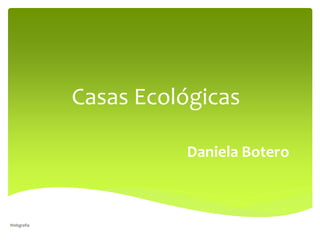 Casas Ecológicas
Daniela Botero
Webgrafia
 