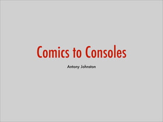 Comics to Consoles
      Antony Johnston
 