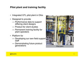 Pilot plant and training facility
• Integrated GTL pilot plant in Ohio
• Designed to provide
— Performance data to support
differing client designs
— Product for client studies
— Permanent training facility for
plant operators
• Platform for
— Developing our own field support
staff
— Demonstrating future product
generations
Add pilot plant photo
Pilot plant
9
 