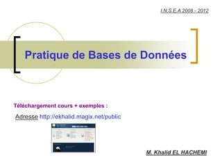 Pratique de Bases de Données
M. Khalid EL HACHEMI
Téléchargement cours + exemples :
I.N.S.E.A 2008 - 2012
Adresse http://ekhalid.magix.net/public
 