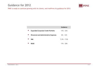 Guidance for 2012 
PINE is ready to continue growing with its clients, and reaffirms its guidance for 2012. 
Guidance 
Expanded Corporate Credit Portfolio 17% - 22% 
Personnel and Administrative Expenses 8% - 12% 
NIM 5.5% - 7.5% 
ROAE 17% - 20% 
Investor Relations | 2Q12 | 26/34 
 
