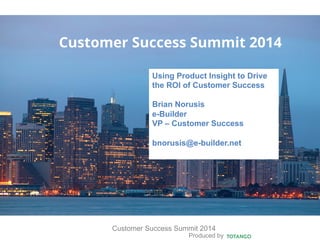 Produced by
Customer Success Summit 2014
Customer Success Summit 2014
Using Product Insight to Drive
the ROI of Customer Success
Brian Norusis
e-Builder
VP – Customer Success
bnorusis@e-builder.net
 