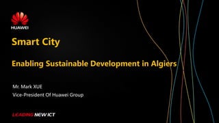 Smart City
Enabling Sustainable Development in Algiers
Mr. Mark XUE
Vice-President Of Huawei Group
 