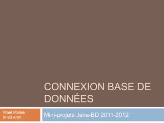 CONNEXION BASE DE
DONNÉES
Mini-projets Java-BD 2011-2012
Wael Mallek
Imed Amri
 