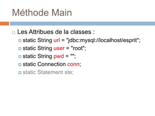 Méthode Main
 Les Attribues de la classes :
 static String url = "jdbc:mysql://localhost/esprit";
 static String user = "root";
 static String pwd = "";
 static Connection conn;
 static Statement ste;
 
