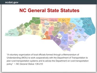 NC General State Statutes
“A voluntary organization of local officials formed through a Memorandum of
Understanding (MOU) to work cooperatively with the Department of Transportation to
plan rural transportation systems and to advise the Department on rural transportation
policy” ~ NC General Statue 136-210
 